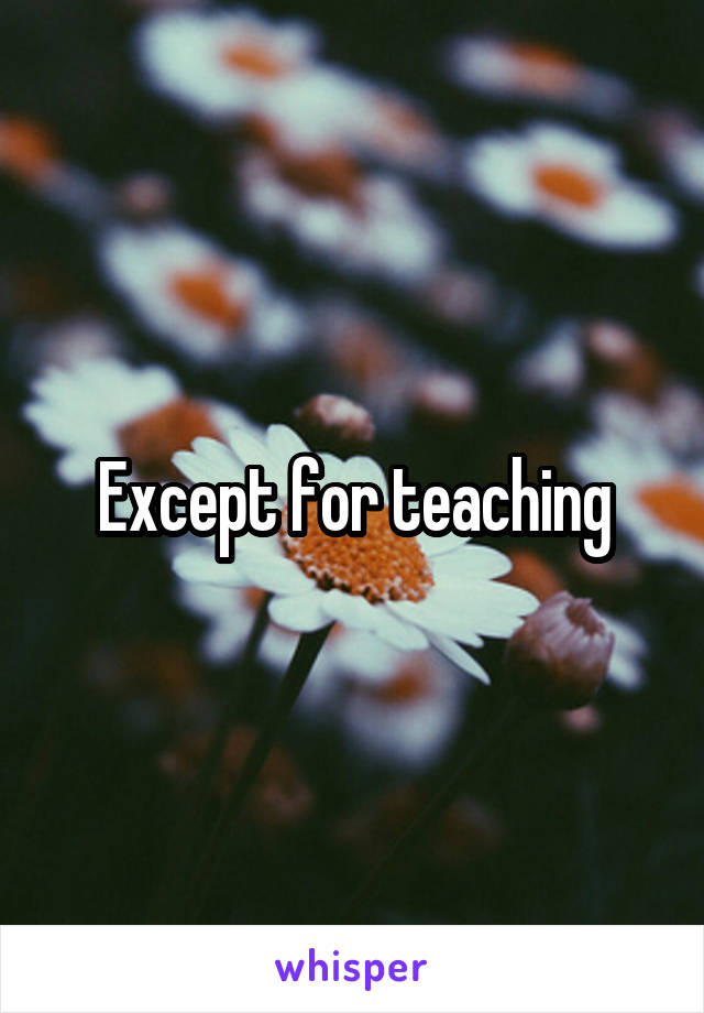 Except for teaching