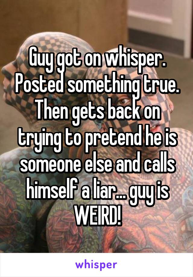 Guy got on whisper. Posted something true. Then gets back on trying to pretend he is someone else and calls himself a liar... guy is WEIRD!
