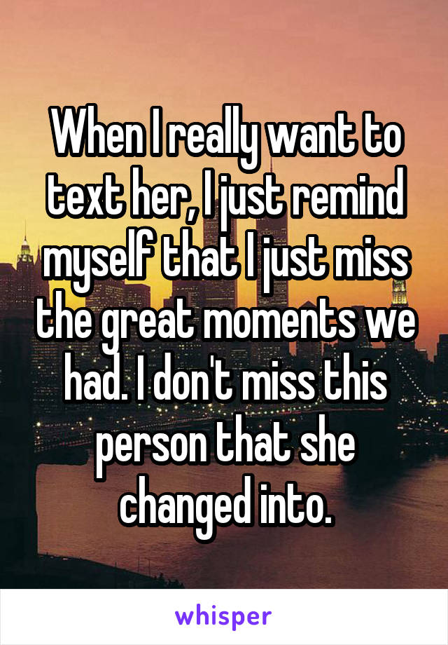 When I really want to text her, I just remind myself that I just miss the great moments we had. I don't miss this person that she changed into.