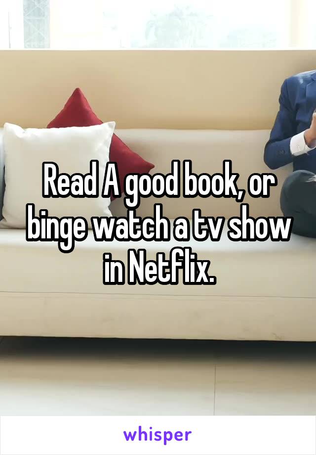 Read A good book, or binge watch a tv show in Netflix.