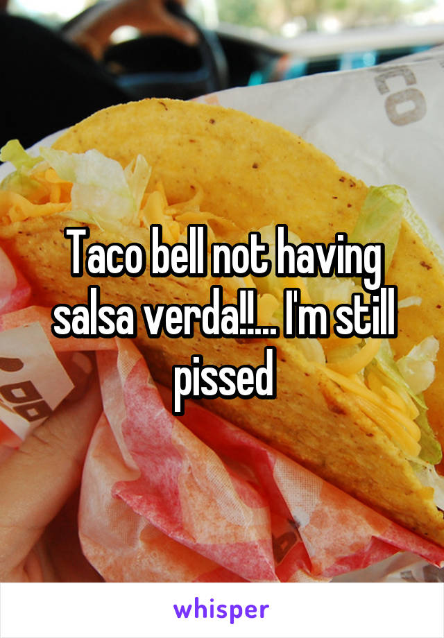 Taco bell not having salsa verda!!... I'm still pissed