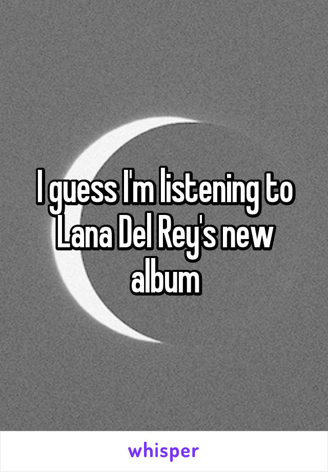 I guess I'm listening to Lana Del Rey's new album
