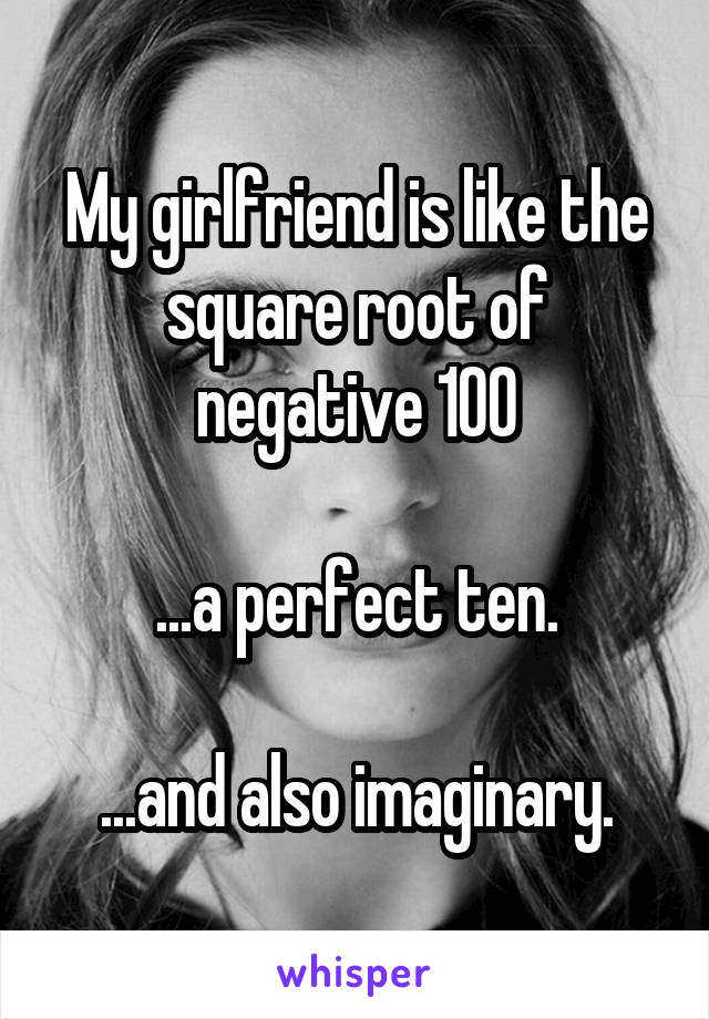 My girlfriend is like the square root of negative 100

...a perfect ten.

...and also imaginary.