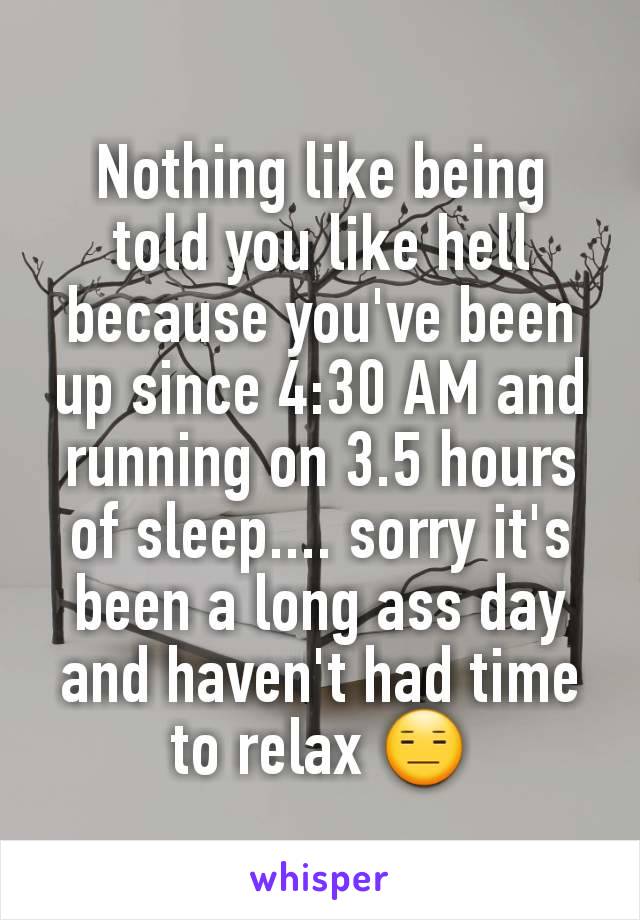 Nothing like being told you like hell because you've been up since 4:30 AM and running on 3.5 hours of sleep.... sorry it's been a long ass day and haven't had time to relax 😑