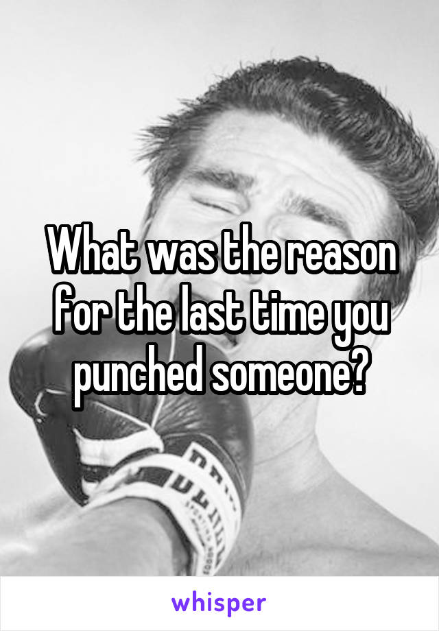 What was the reason for the last time you punched someone?