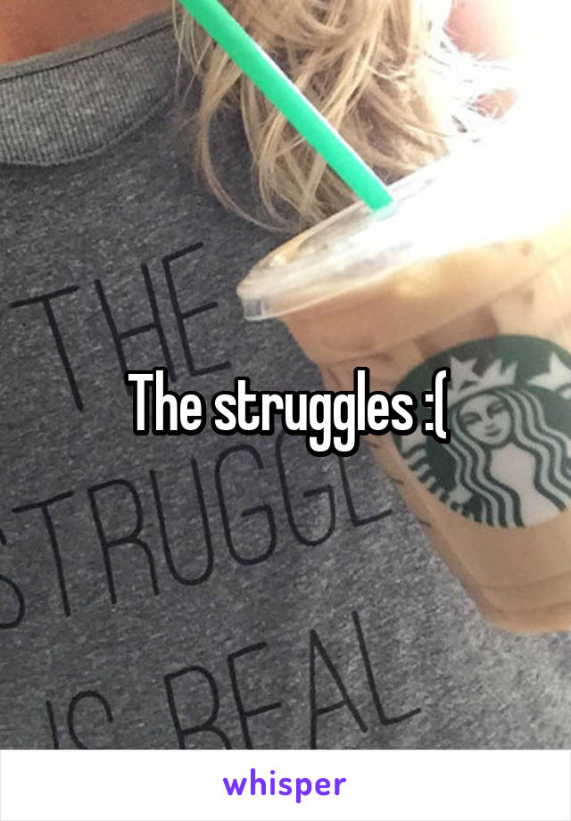 The struggles :(