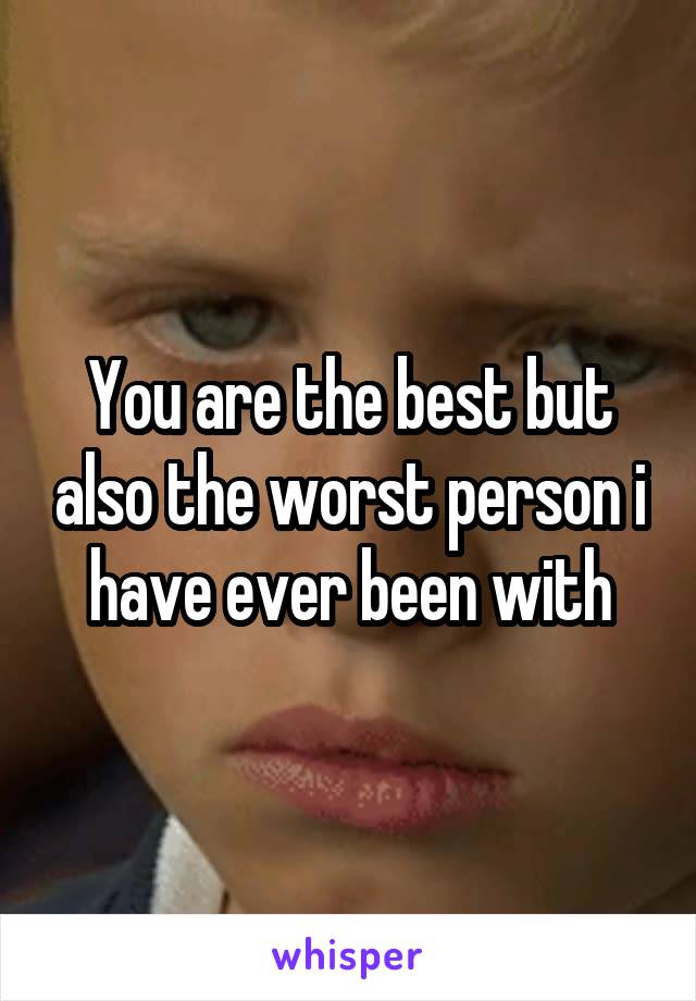 You are the best but also the worst person i have ever been with