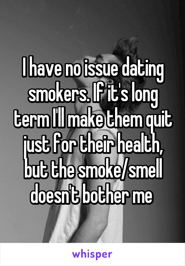 I have no issue dating smokers. If it's long term I'll make them quit just for their health, but the smoke/smell doesn't bother me 