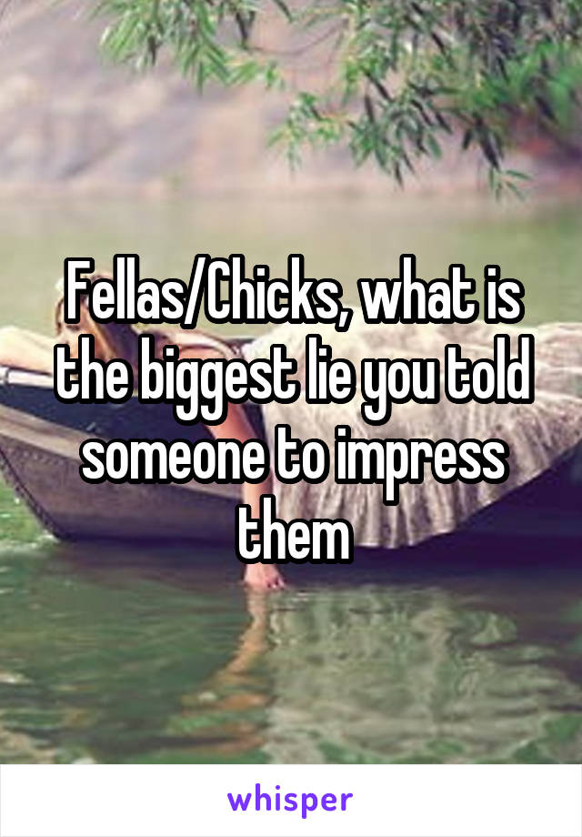Fellas/Chicks, what is the biggest lie you told someone to impress them