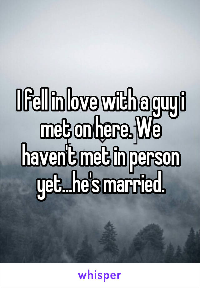 I fell in love with a guy i met on here. We haven't met in person yet...he's married.