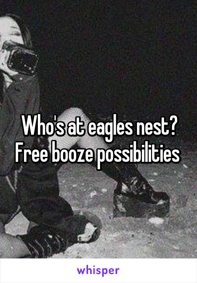 Who's at eagles nest? Free booze possibilities 