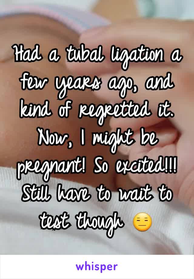 Had a tubal ligation a few years ago, and kind of regretted it. Now, I might be pregnant! So excited!!! Still have to wait to test though 😑