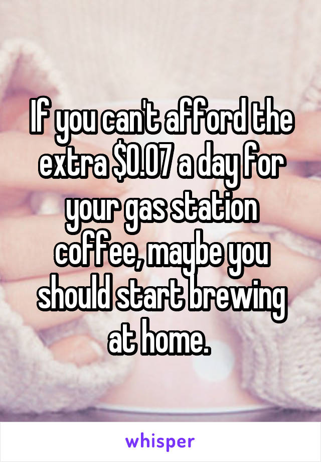 If you can't afford the extra $0.07 a day for your gas station coffee, maybe you should start brewing at home. 