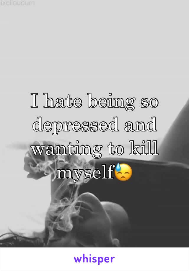 I hate being so depressed and wanting to kill myself😓