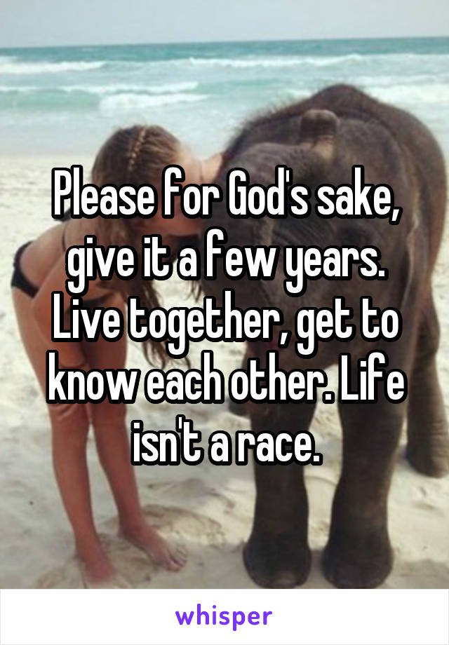 Please for God's sake, give it a few years. Live together, get to know each other. Life isn't a race.
