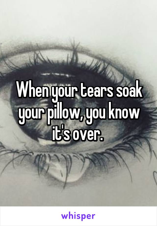 When your tears soak your pillow, you know it's over. 