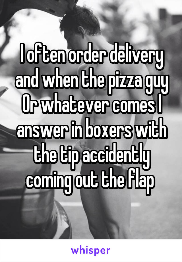 I often order delivery and when the pizza guy
Or whatever comes I answer in boxers with the tip accidently coming out the flap 
