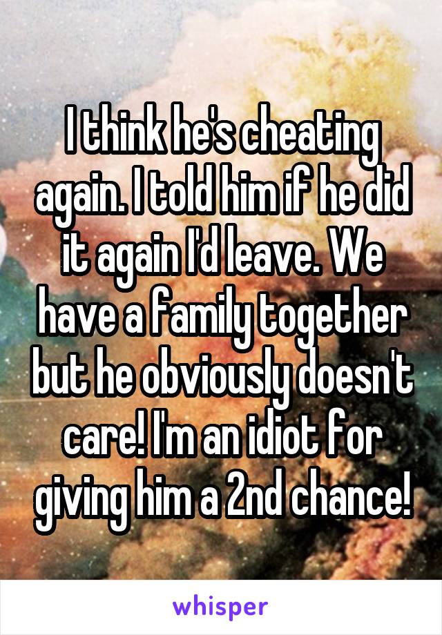 I think he's cheating again. I told him if he did it again I'd leave. We have a family together but he obviously doesn't care! I'm an idiot for giving him a 2nd chance!