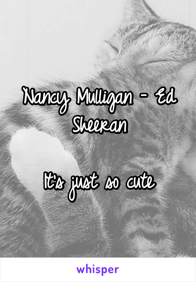 Nancy Mulligan - Ed Sheeran

It's just so cute