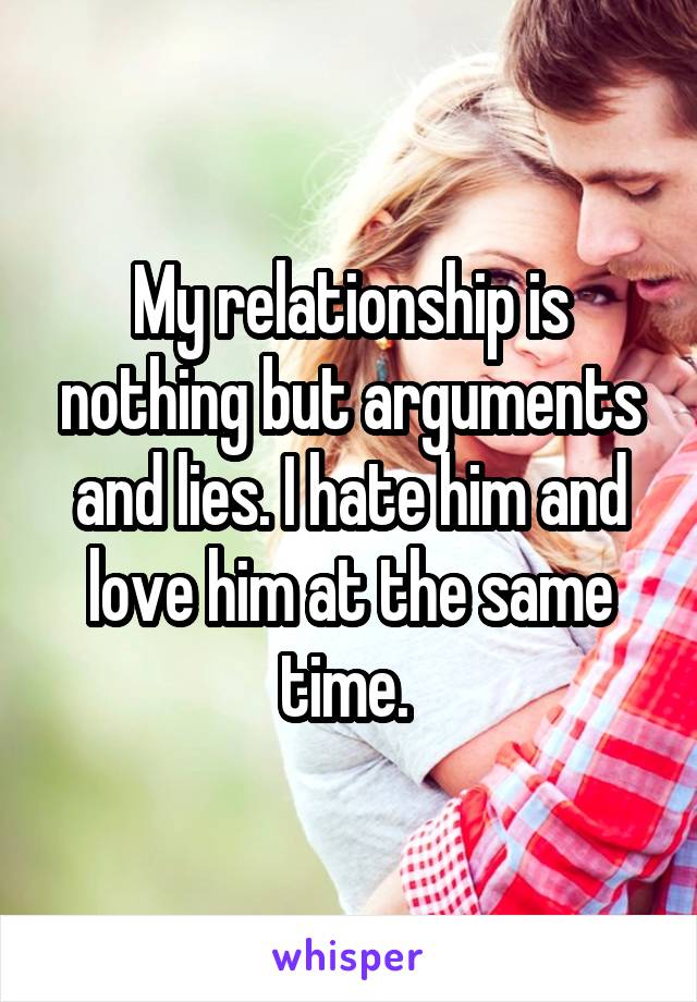 My relationship is nothing but arguments and lies. I hate him and love him at the same time. 