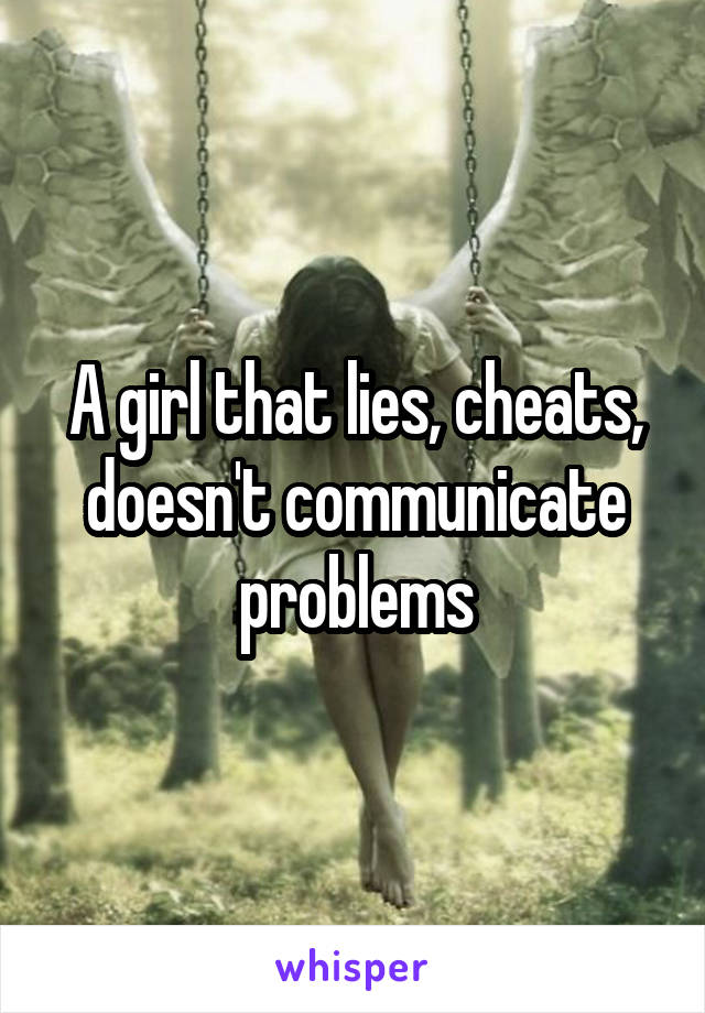 A girl that lies, cheats, doesn't communicate problems