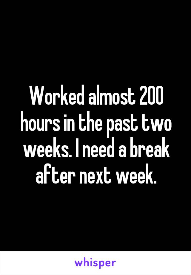 Worked almost 200 hours in the past two weeks. I need a break after next week.
