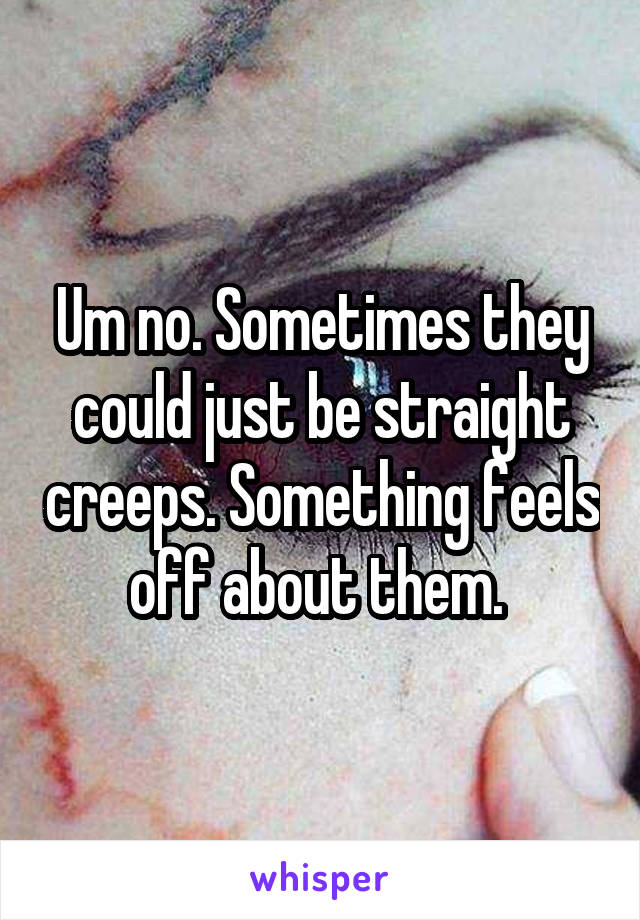 Um no. Sometimes they could just be straight creeps. Something feels off about them. 
