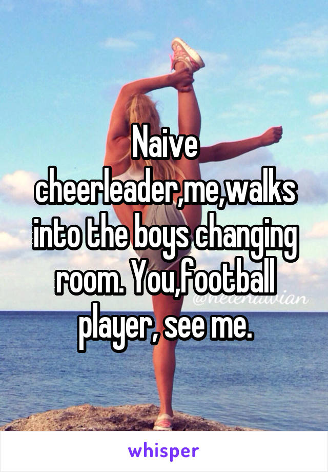 Naive cheerleader,me,walks into the boys changing room. You,football player, see me.