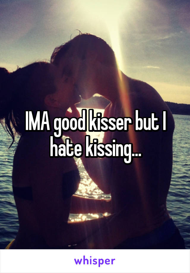 IMA good kisser but I hate kissing...