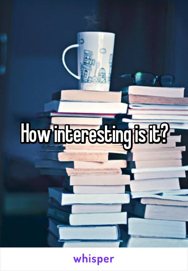How interesting is it?
