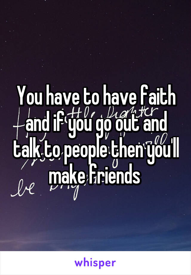 You have to have faith and if you go out and talk to people then you'll make friends 