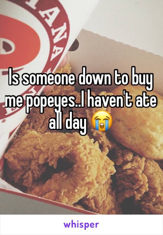 Is someone down to buy me popeyes..I haven't ate all day 😭