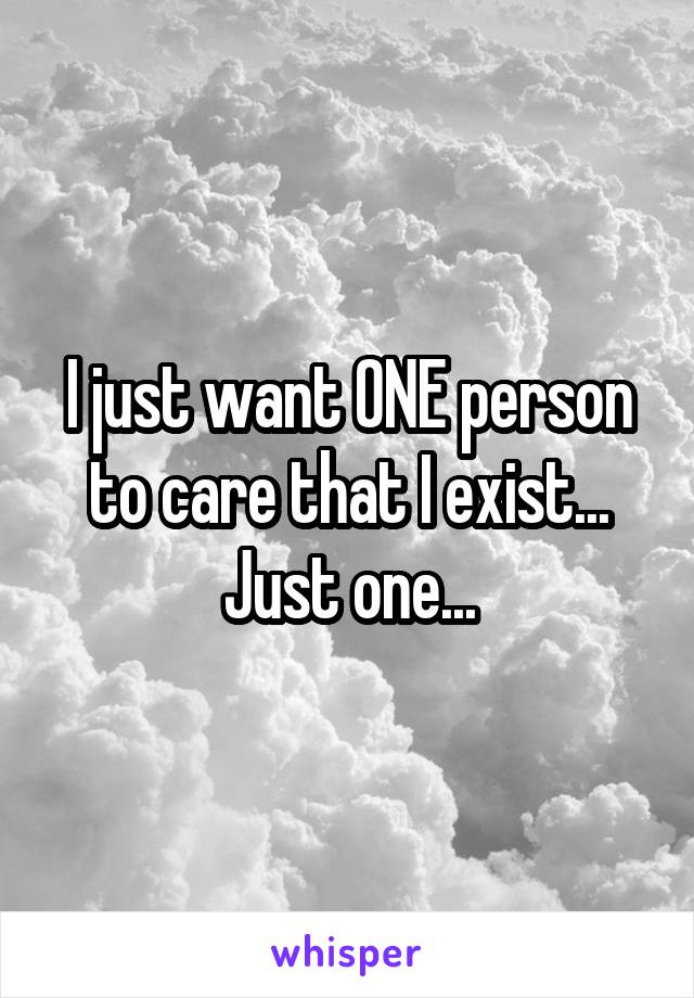 I just want ONE person to care that I exist... Just one...