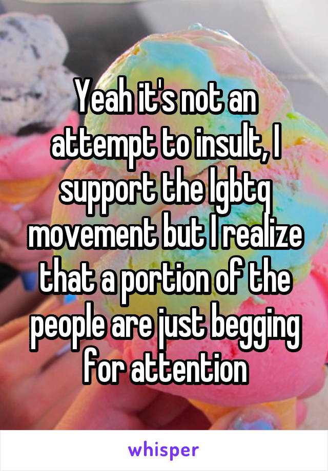 Yeah it's not an attempt to insult, I support the lgbtq movement but I realize that a portion of the people are just begging for attention