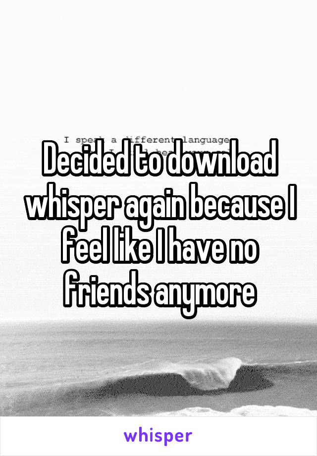 Decided to download whisper again because I feel like I have no friends anymore