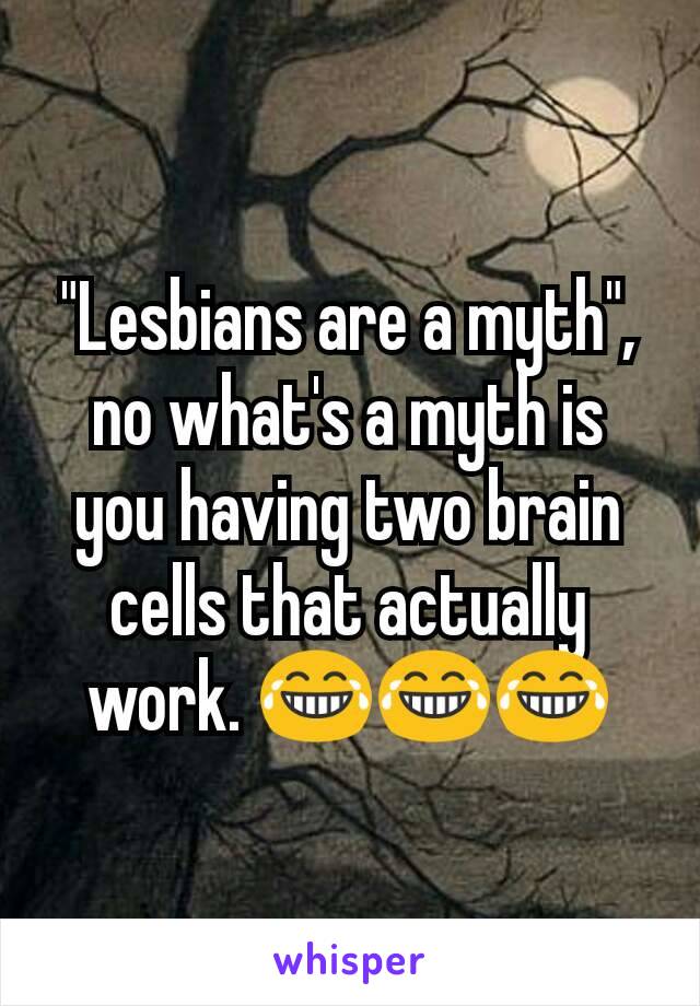 "Lesbians are a myth", no what's a myth is you having two brain cells that actually work. 😂😂😂