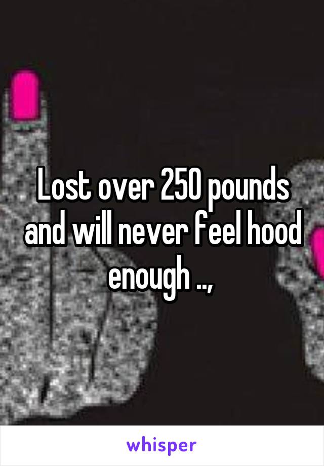 Lost over 250 pounds and will never feel hood enough .., 