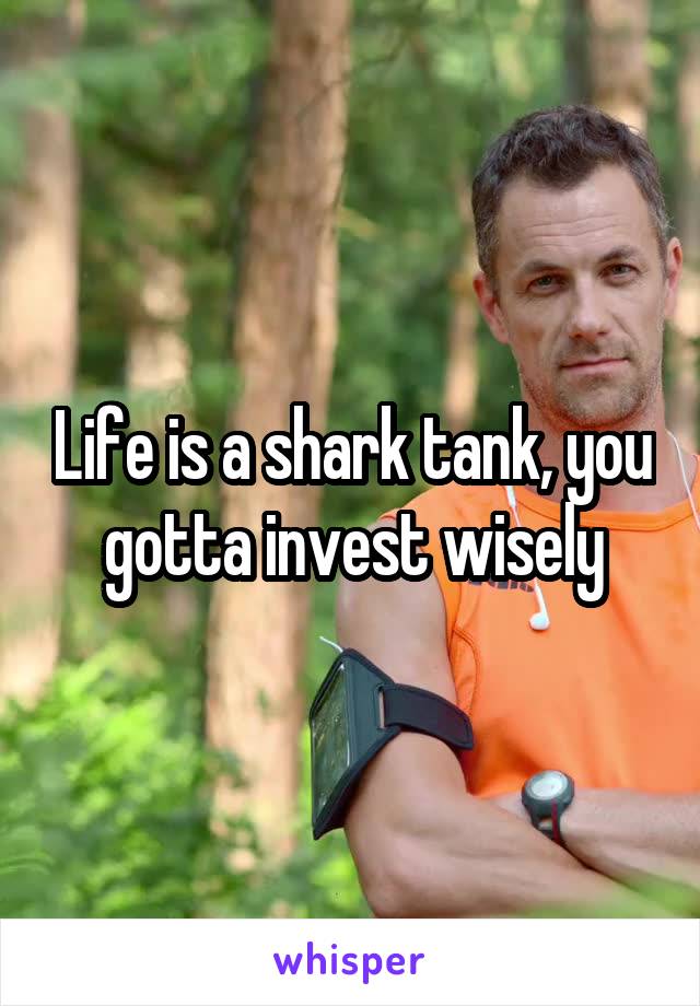 Life is a shark tank, you gotta invest wisely