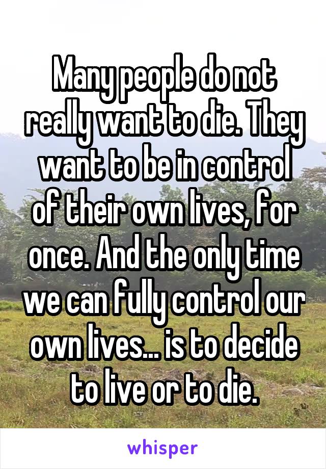 Many people do not really want to die. They want to be in control of their own lives, for once. And the only time we can fully control our own lives... is to decide to live or to die.