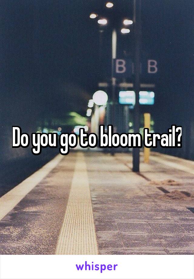 Do you go to bloom trail?