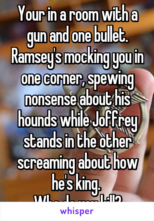 Your in a room with a gun and one bullet. Ramsey's mocking you in one corner, spewing nonsense about his hounds while Joffrey stands in the other screaming about how he's king. 
Who do you kill?