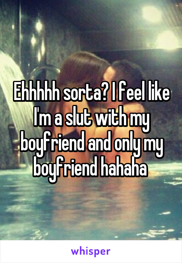 Ehhhhh sorta? I feel like I'm a slut with my boyfriend and only my boyfriend hahaha 