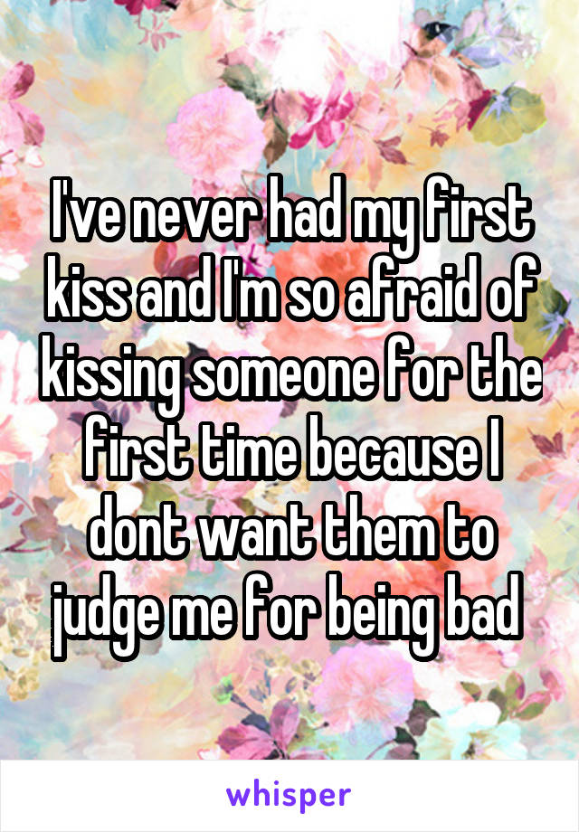 I've never had my first kiss and I'm so afraid of kissing someone for the first time because I dont want them to judge me for being bad 