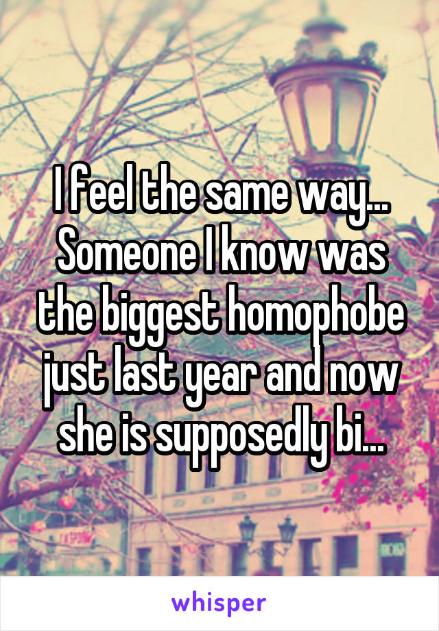 I feel the same way...
Someone I know was the biggest homophobe just last year and now she is supposedly bi...