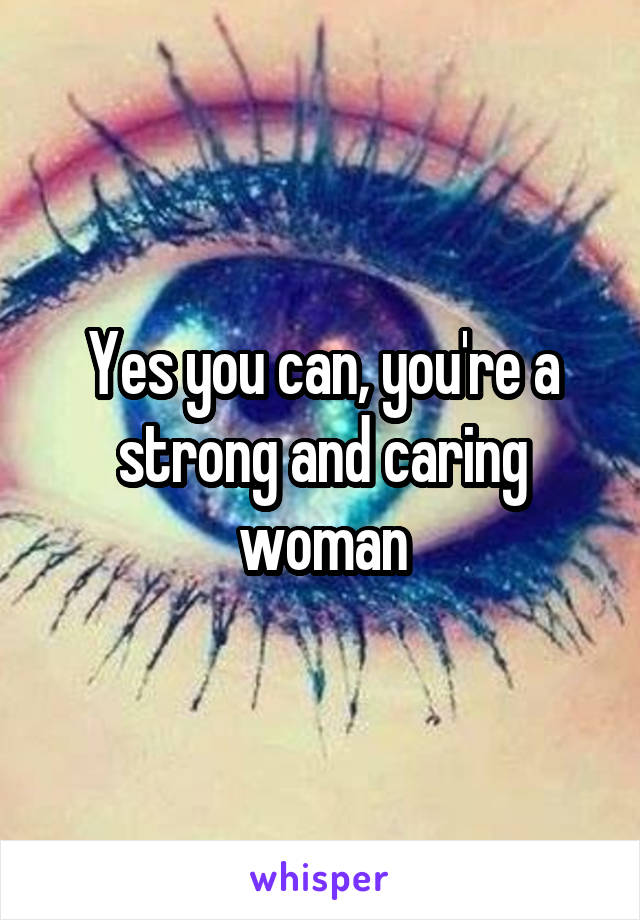 Yes you can, you're a strong and caring woman