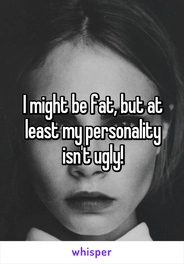 I might be fat, but at least my personality isn't ugly!