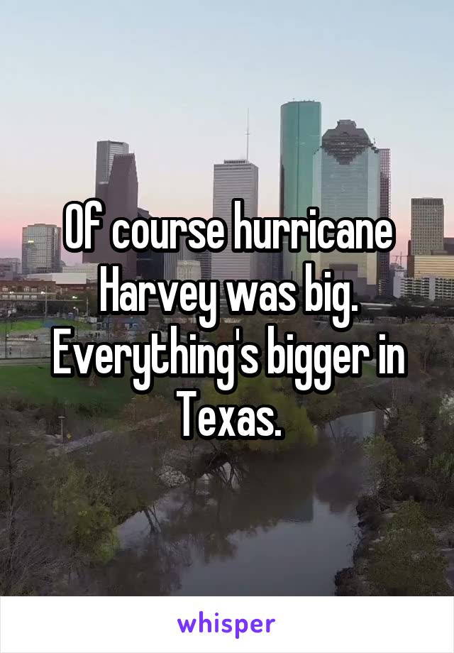 Of course hurricane Harvey was big. Everything's bigger in Texas.