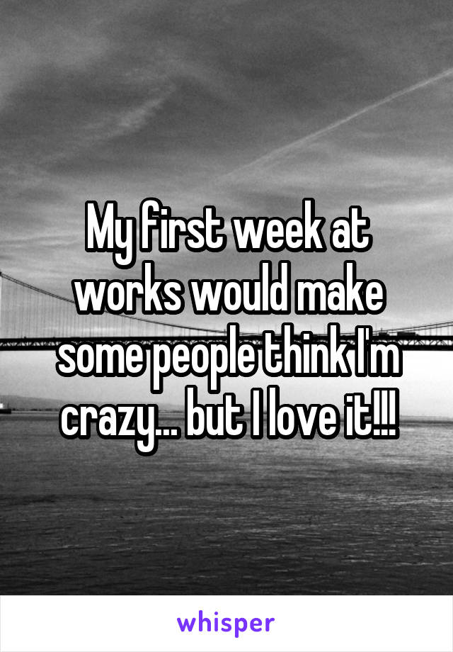 My first week at works would make some people think I'm crazy... but I love it!!!