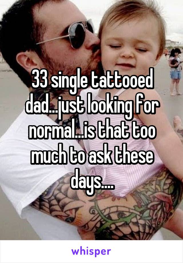 33 single tattooed dad...just looking for normal...is that too much to ask these days....