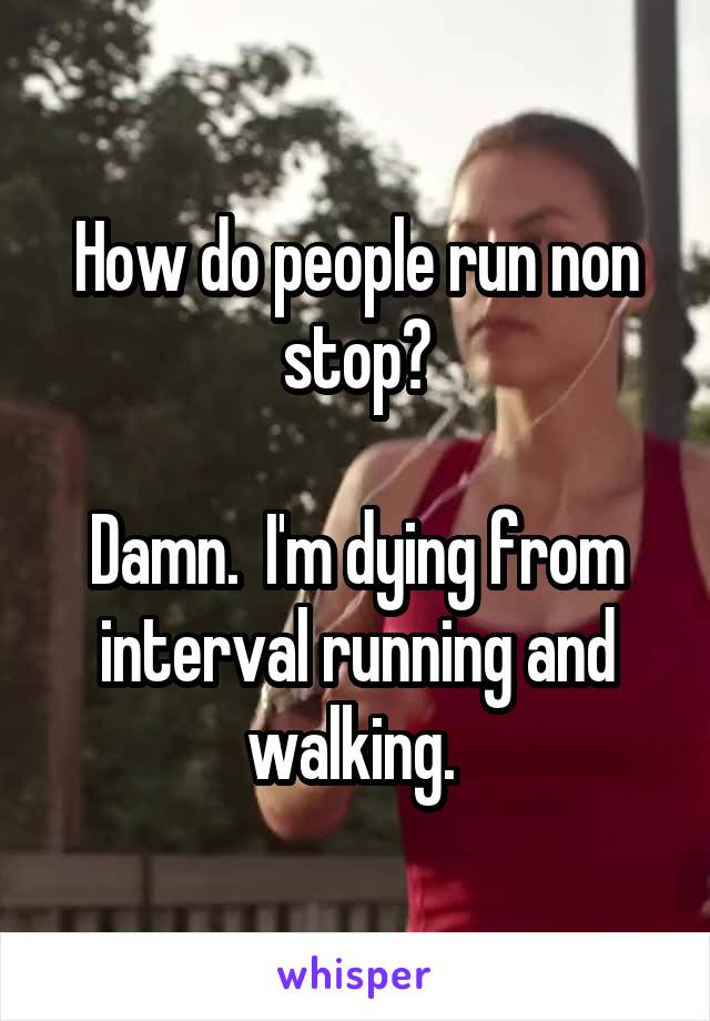 How do people run non stop?

Damn.  I'm dying from interval running and walking. 